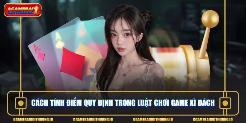 Cách tính điểm quy định trong luật chơi game xì dách